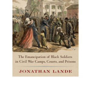 Freedom Soldiers: The Emancipation of Black Soldiers in Civil War Camps, Courts, and Prisons